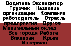 Водитель-Экспедитор-Грузчик › Название организации ­ Компания-работодатель › Отрасль предприятия ­ Другое › Минимальный оклад ­ 1 - Все города Работа » Вакансии   . Крым,Инкерман